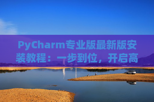 PyCharm专业版最新版安装教程：一步到位，开启高效Python开发之旅